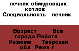 печник обмуровщик котлов  › Специальность ­ печник  › Возраст ­ 55 - Все города Работа » Резюме   . Тверская обл.,Ржев г.
